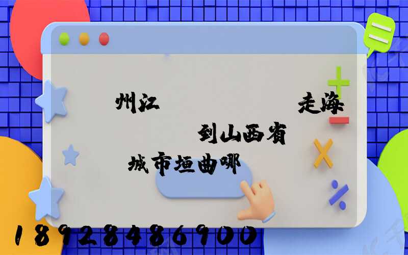 從廣州江門(mén)走海運(yùn)到山西省運(yùn)城市垣曲哪個(gè)海港最近。